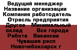 Ведущий менеджер › Название организации ­ Компания-работодатель › Отрасль предприятия ­ Другое › Минимальный оклад ­ 1 - Все города Работа » Вакансии   . Чувашия респ.,Новочебоксарск г.